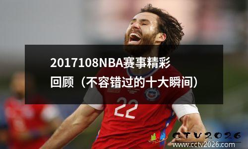 2017108NBA赛事精彩回顾（不容错过的十大瞬间）