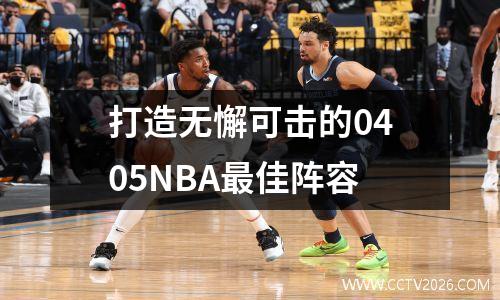 打造无懈可击的0405NBA最佳阵容