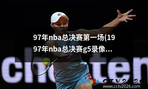 97年nba总决赛第一场(1997年nba总决赛g5录像回放)