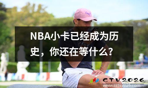 NBA小卡已经成为历史，你还在等什么？