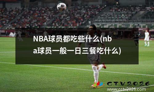 NBA球员都吃些什么(nba球员一般一日三餐吃什么)