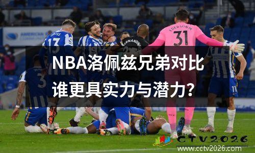 NBA洛佩兹兄弟对比谁更具实力与潜力？