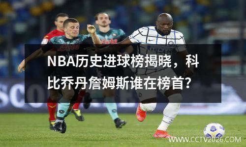 NBA历史进球榜揭晓，科比乔丹詹姆斯谁在榜首？