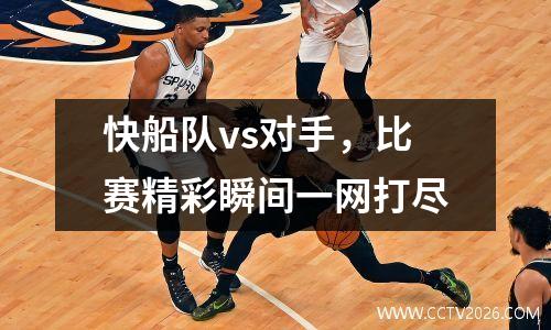 快船队vs对手，比赛精彩瞬间一网打尽