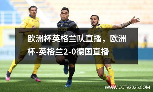 欧洲杯英格兰队直播，欧洲杯-英格兰2-0德国直播