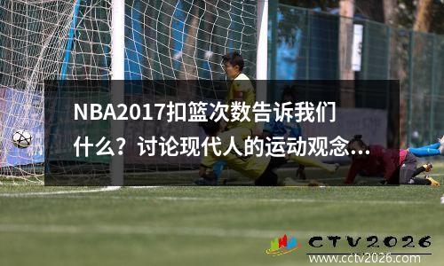 NBA2017扣篮次数告诉我们什么？讨论现代人的运动观念与婚姻观念的关系