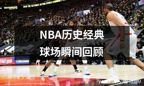 NBA历史经典球场瞬间回顾