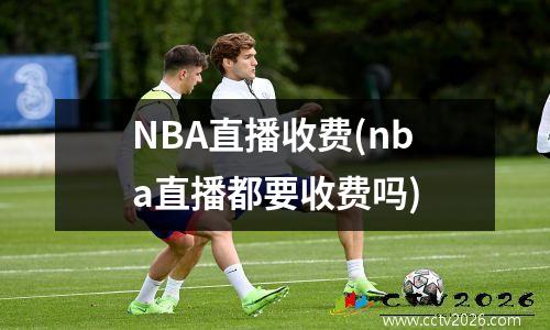NBA直播收费(nba直播都要收费吗)