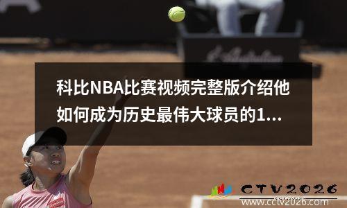 科比NBA比赛视频完整版介绍他如何成为历史最伟大球员的10个方法