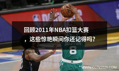 回顾2011年NBA扣篮大赛，这些惊艳瞬间你还记得吗？