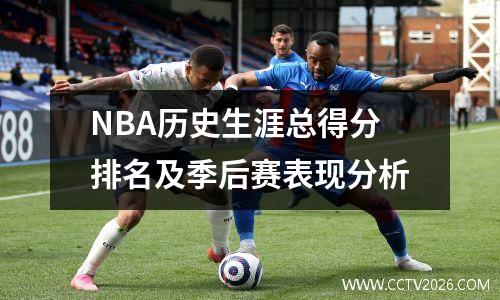 NBA历史生涯总得分排名及季后赛表现分析