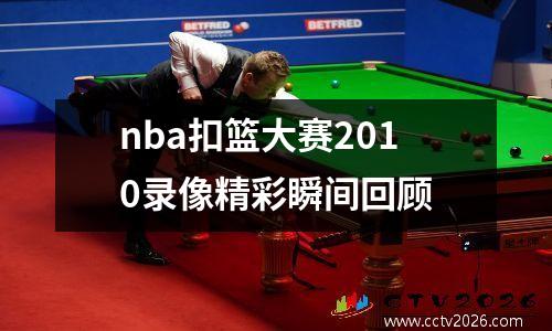nba扣篮大赛2010录像精彩瞬间回顾