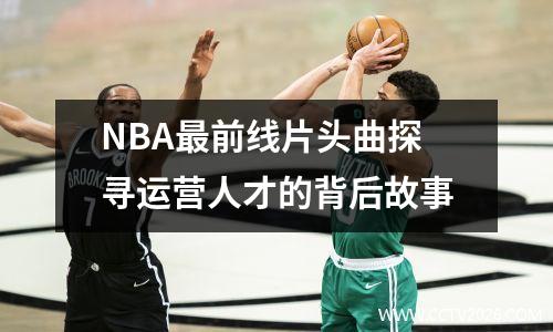 NBA最前线片头曲探寻运营人才的背后故事
