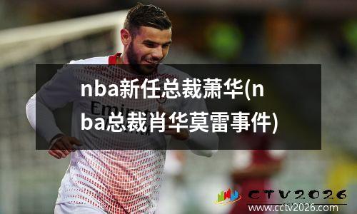 nba新任总裁萧华(nba总裁肖华莫雷事件)