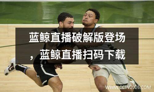 蓝鲸直播破解版登场，蓝鲸直播扫码下载