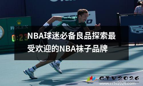 NBA球迷必备良品探索最受欢迎的NBA袜子品牌