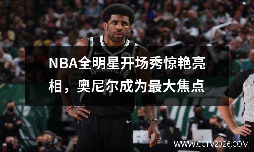 NBA全明星开场秀惊艳亮相，奥尼尔成为最大焦点
