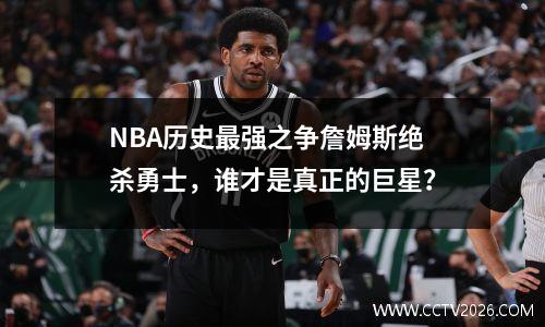 NBA历史最强之争詹姆斯绝杀勇士，谁才是真正的巨星？