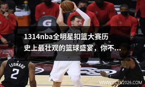 1314nba全明星扣篮大赛历史上最壮观的篮球盛宴，你不能错过