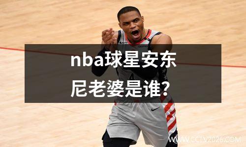 nba球星安东尼老婆是谁？