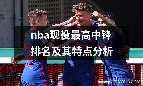 nba现役最高中锋排名及其特点分析