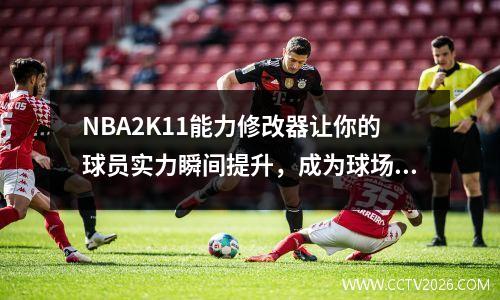 NBA2K11能力修改器让你的球员实力瞬间提升，成为球场上的明星