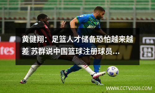 黄健翔：足篮人才储备恐怕越来越差 苏群说中国篮球注册球员仅1万视频