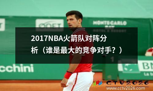 2017NBA火箭队对阵分析（谁是最大的竞争对手？）