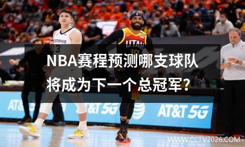 NBA赛程预测哪支球队将成为下一个总冠军？