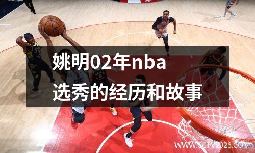 姚明02年nba选秀的经历和故事