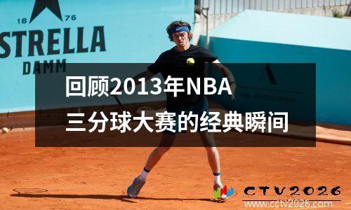 回顾2013年NBA三分球大赛的经典瞬间