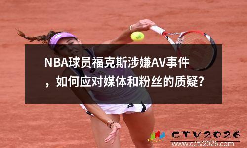 NBA球员福克斯涉嫌AV事件，如何应对媒体和粉丝的质疑？