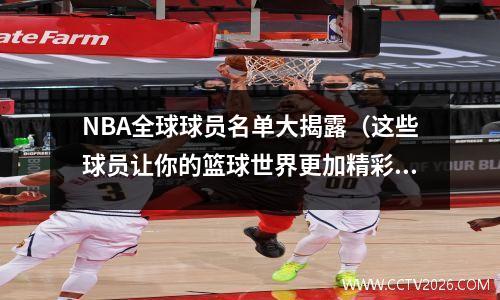 NBA全球球员名单大揭露（这些球员让你的篮球世界更加精彩）