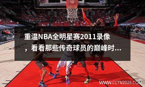 重温NBA全明星赛2011录像，看看那些传奇球员的巅峰时刻