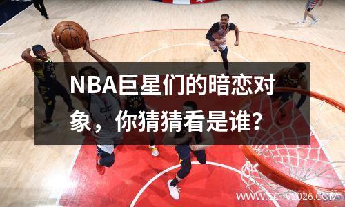 NBA巨星们的暗恋对象，你猜猜看是谁？