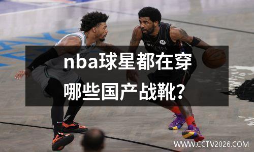 nba球星都在穿哪些国产战靴？