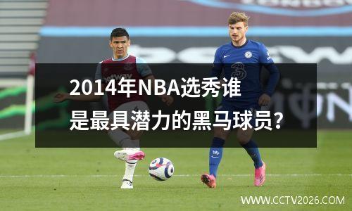 2014年NBA选秀谁是最具潜力的黑马球员？
