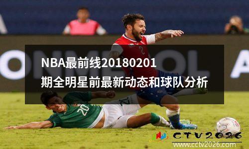NBA最前线20180201期全明星前最新动态和球队分析