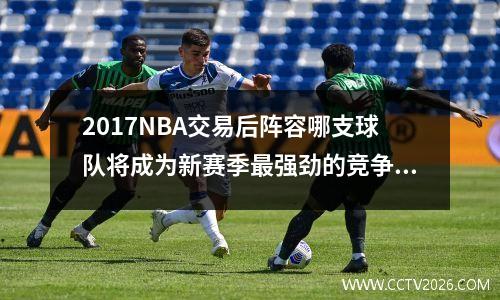 2017NBA交易后阵容哪支球队将成为新赛季最强劲的竞争者？