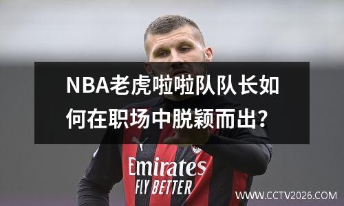 NBA老虎啦啦队队长如何在职场中脱颖而出？