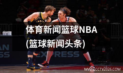 体育新闻篮球NBA(篮球新闻头条)