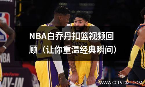 NBA白乔丹扣篮视频回顾（让你重温经典瞬间）