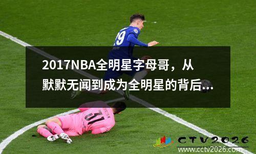 2017NBA全明星字母哥，从默默无闻到成为全明星的背后故事