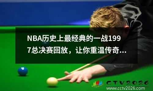 NBA历史上最经典的一战1997总决赛回放，让你重温传奇时刻