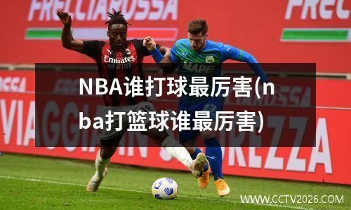 NBA谁打球最厉害(nba打篮球谁最厉害)