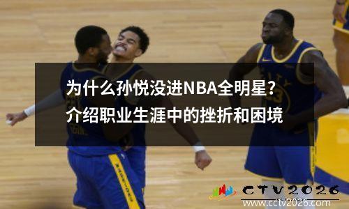为什么孙悦没进NBA全明星？介绍职业生涯中的挫折和困境