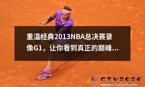 重温经典2013NBA总决赛录像G1，让你看到真正的巅峰对决