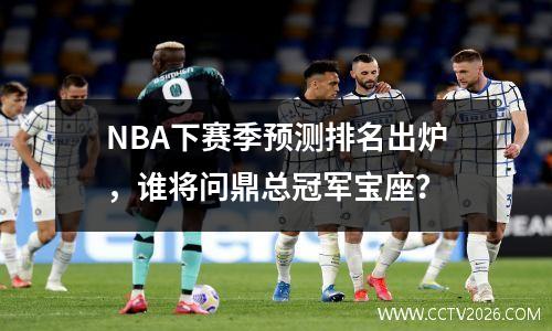 NBA下赛季预测排名出炉，谁将问鼎总冠军宝座？