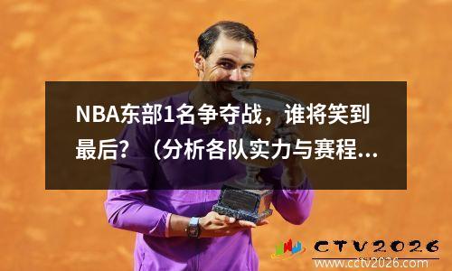 NBA东部1名争夺战，谁将笑到最后？（分析各队实力与赛程）