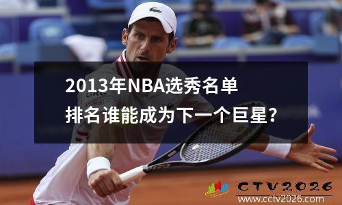 2013年NBA选秀名单排名谁能成为下一个巨星？